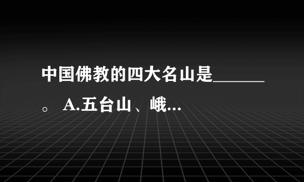 中国佛教的四大名山是______。 A.五台山、峨眉山、九华山、普陀山 B.五台山、峨眉山、黄山、普陀山 C.五台山、峨眉山、华山、普陀山 请帮忙给出正确答案和分析，谢谢！