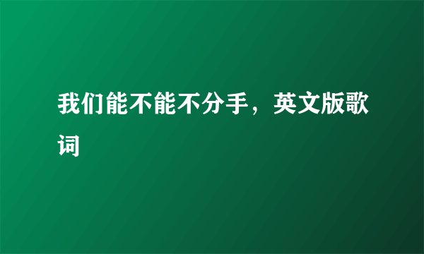 我们能不能不分手，英文版歌词