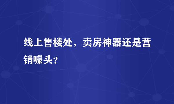 线上售楼处，卖房神器还是营销噱头？