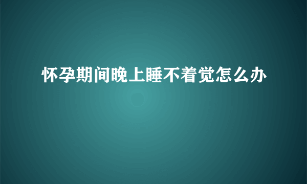 怀孕期间晚上睡不着觉怎么办