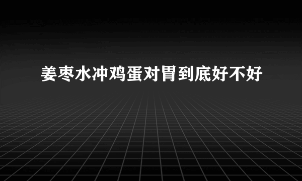 姜枣水冲鸡蛋对胃到底好不好