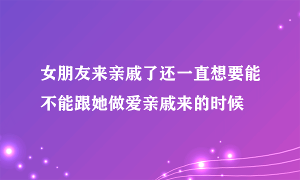 女朋友来亲戚了还一直想要能不能跟她做爱亲戚来的时候