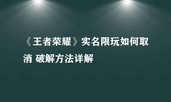 《王者荣耀》实名限玩如何取消 破解方法详解