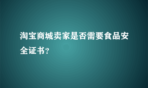 淘宝商城卖家是否需要食品安全证书？