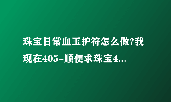 珠宝日常血玉护符怎么做?我现在405~顺便求珠宝400-450攻略