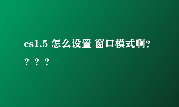 cs1.5 怎么设置 窗口模式啊？？？？