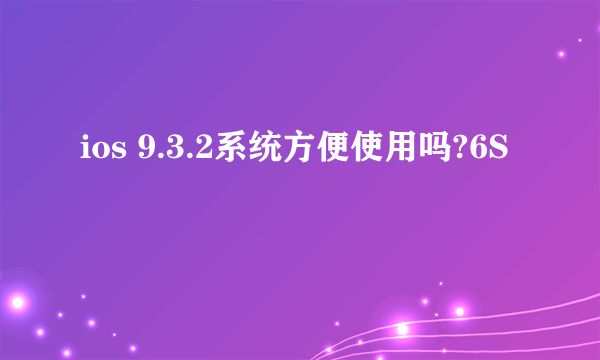 ios 9.3.2系统方便使用吗?6S