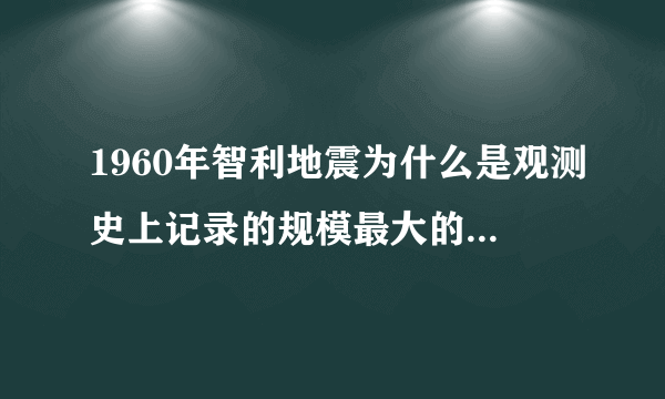 1960年智利地震为什么是观测史上记录的规模最大的地震，并引发空前海啸？