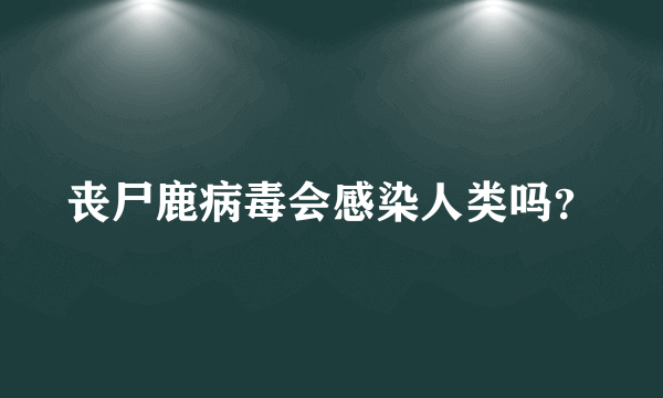 丧尸鹿病毒会感染人类吗？