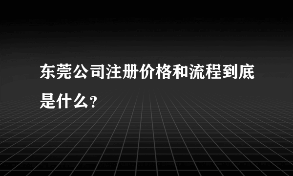 东莞公司注册价格和流程到底是什么？