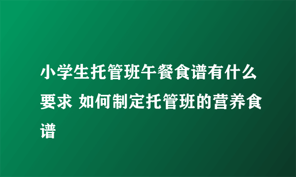 小学生托管班午餐食谱有什么要求 如何制定托管班的营养食谱