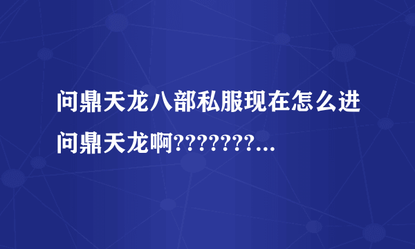 问鼎天龙八部私服现在怎么进问鼎天龙啊???????????