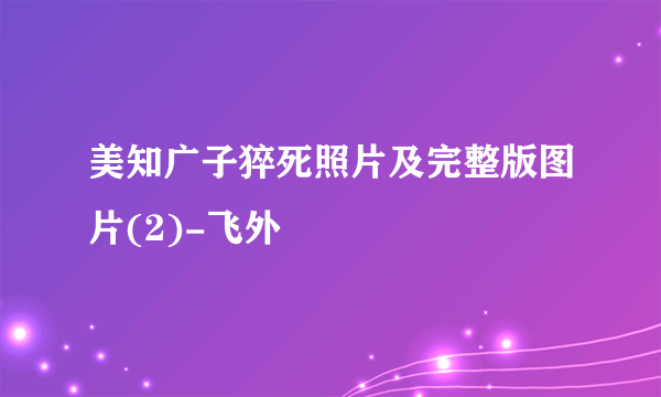 美知广子猝死照片及完整版图片(2)-飞外