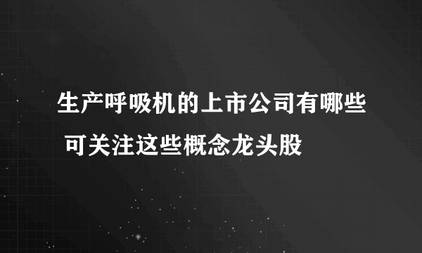 生产呼吸机的上市公司有哪些 可关注这些概念龙头股