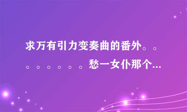 求万有引力变奏曲的番外。。。。。。。。愁一女仆那个。。。。。。。。