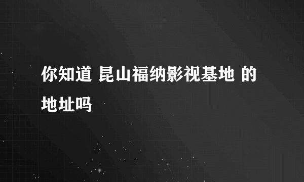 你知道 昆山福纳影视基地 的地址吗