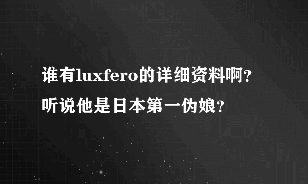 谁有luxfero的详细资料啊？听说他是日本第一伪娘？