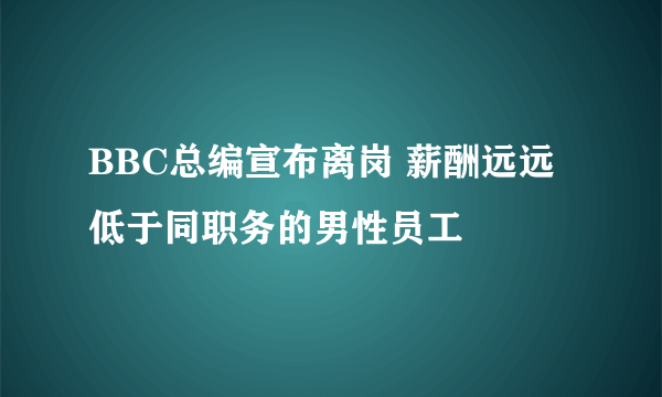 BBC总编宣布离岗 薪酬远远低于同职务的男性员工