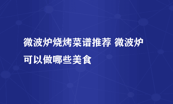 微波炉烧烤菜谱推荐 微波炉可以做哪些美食