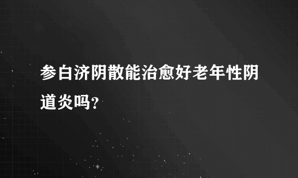 参白济阴散能治愈好老年性阴道炎吗？