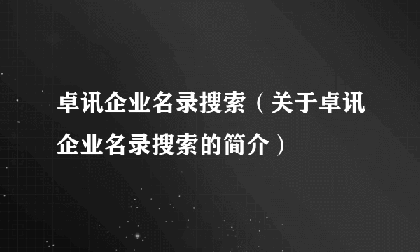 卓讯企业名录搜索（关于卓讯企业名录搜索的简介）