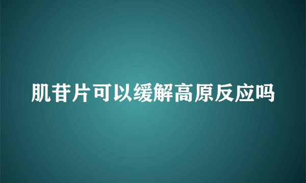 肌苷片可以缓解高原反应吗