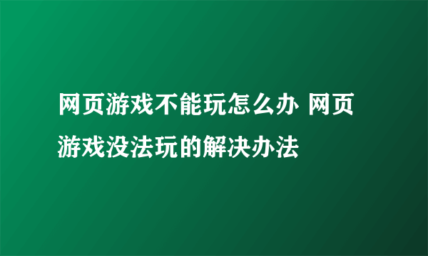 网页游戏不能玩怎么办 网页游戏没法玩的解决办法