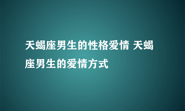 天蝎座男生的性格爱情 天蝎座男生的爱情方式