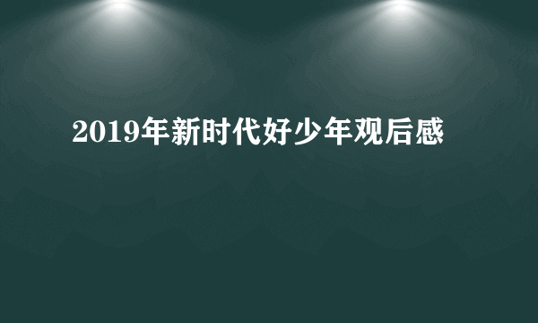 2019年新时代好少年观后感