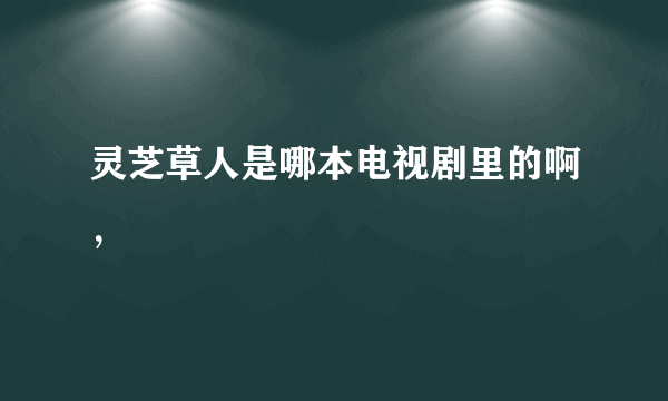 灵芝草人是哪本电视剧里的啊，