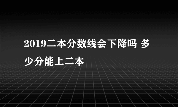 2019二本分数线会下降吗 多少分能上二本