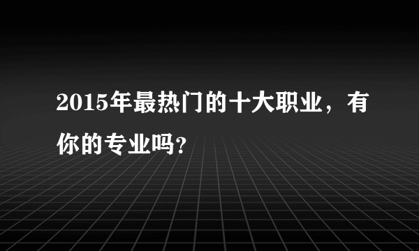 2015年最热门的十大职业，有你的专业吗？