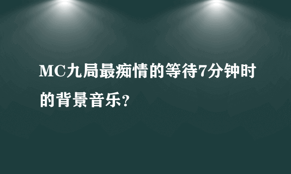 MC九局最痴情的等待7分钟时的背景音乐？