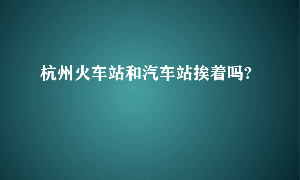 杭州火车站和汽车站挨着吗?