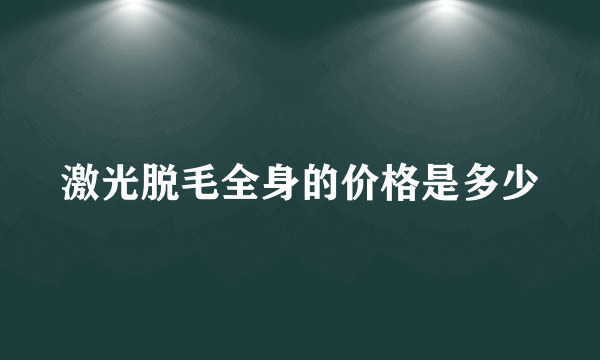 激光脱毛全身的价格是多少