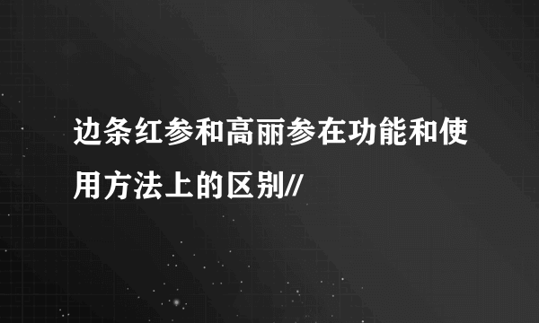 边条红参和高丽参在功能和使用方法上的区别//