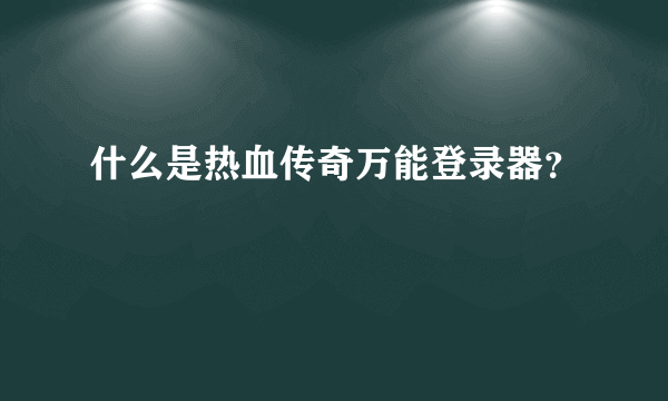 什么是热血传奇万能登录器？