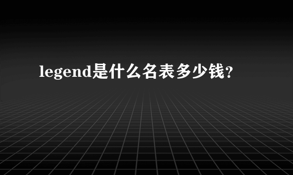 legend是什么名表多少钱？