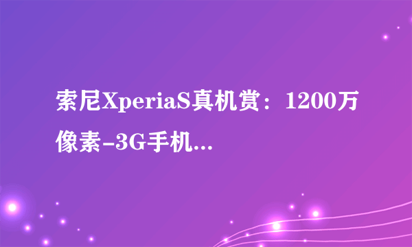 索尼XperiaS真机赏：1200万像素-3G手机大全-飞外网