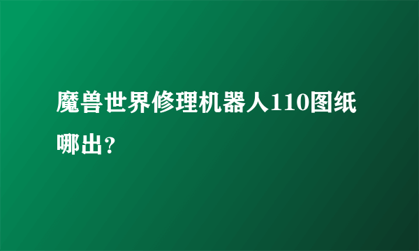 魔兽世界修理机器人110图纸哪出？