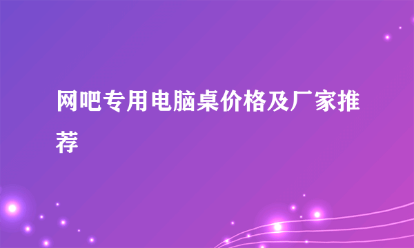 网吧专用电脑桌价格及厂家推荐