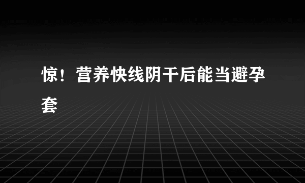 惊！营养快线阴干后能当避孕套