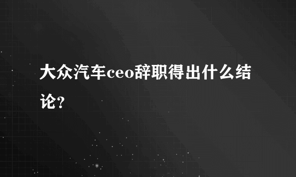 大众汽车ceo辞职得出什么结论？