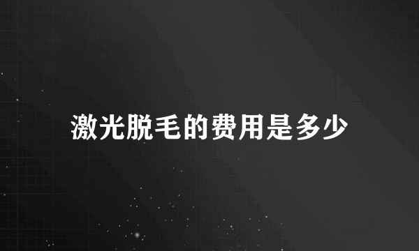 激光脱毛的费用是多少