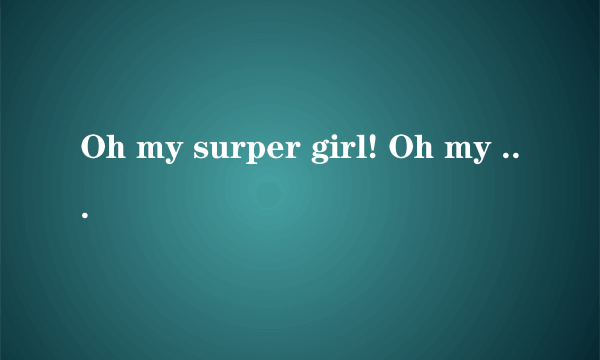 Oh my surper girl! Oh my baby girl!翻译成中文是什么意思