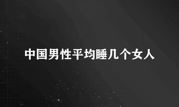 中国男性平均睡几个女人