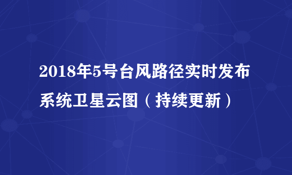 2018年5号台风路径实时发布系统卫星云图（持续更新）