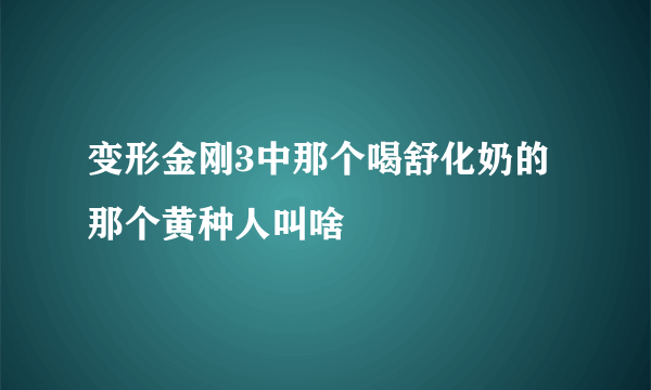 变形金刚3中那个喝舒化奶的那个黄种人叫啥