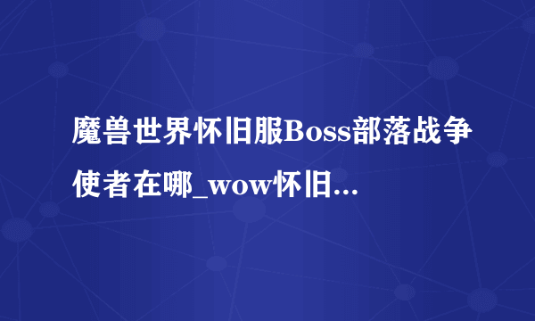 魔兽世界怀旧服Boss部落战争使者在哪_wow怀旧服Boss部落战争使者介绍_飞外网游