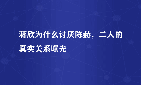 蒋欣为什么讨厌陈赫，二人的真实关系曝光